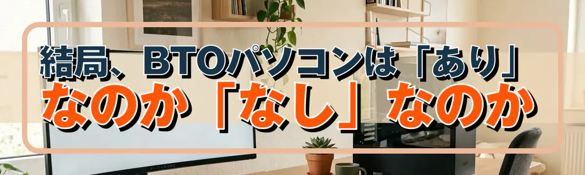 結局、BTOパソコンは「あり」なのか「なし」なのか