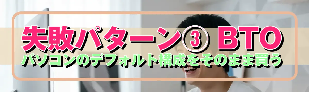 失敗パターン③ BTOパソコンのデフォルト構成をそのまま買う
