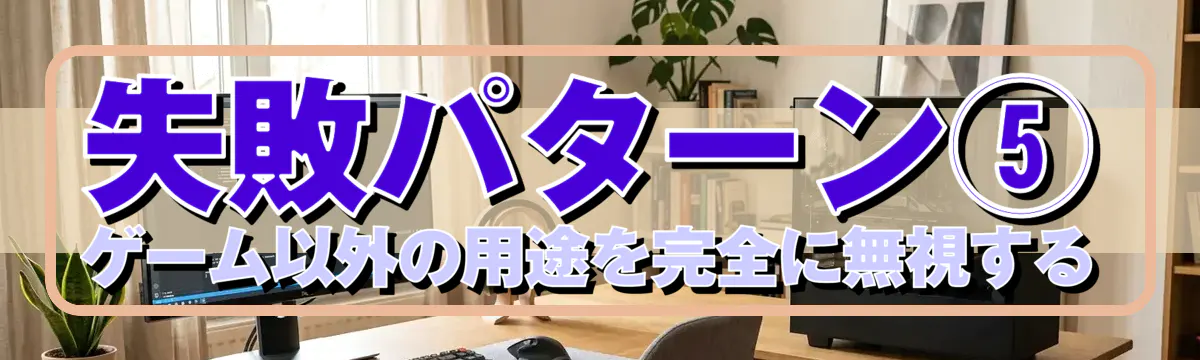 失敗パターン⑤ ゲーム以外の用途を完全に無視する