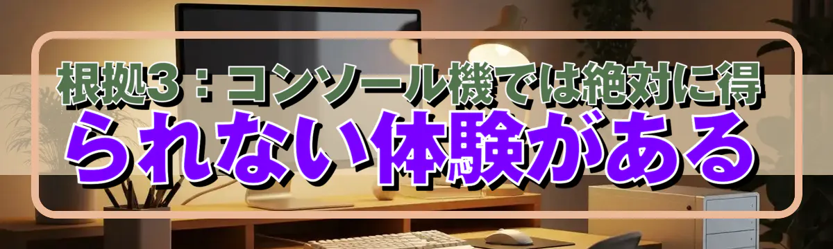根拠3：コンソール機では絶対に得られない体験がある
