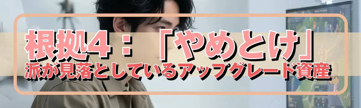 根拠4：「やめとけ」派が見落としているアップグレード資産