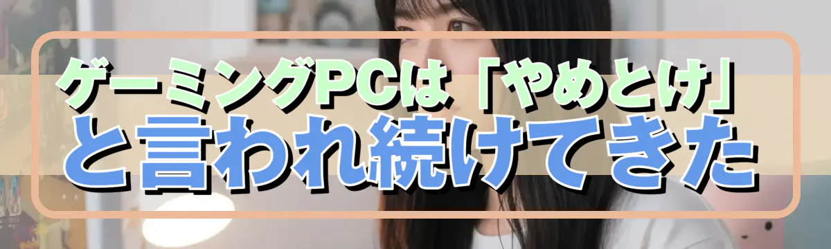 ゲーミングPCは「やめとけ」と言われ続けてきた