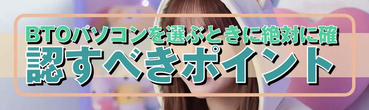 BTOパソコンを選ぶときに絶対に確認すべきポイント