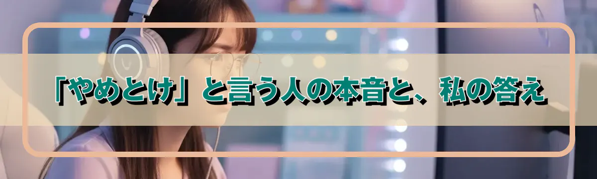 「やめとけ」と言う人の本音と、私の答え